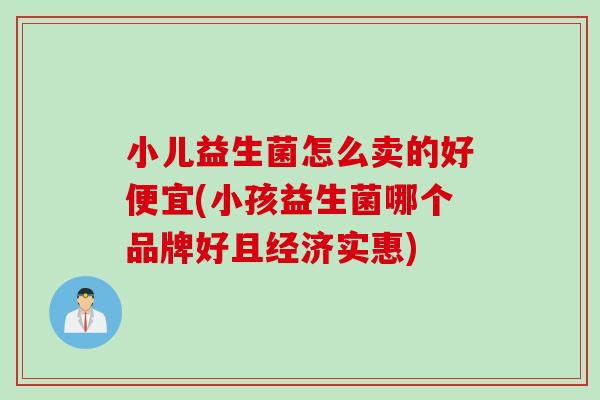 小儿益生菌怎么卖的好便宜(小孩益生菌哪个品牌好且经济实惠) 小儿益生菌怎么卖的好便宜(小孩益生菌哪个品牌好且经济实惠)
