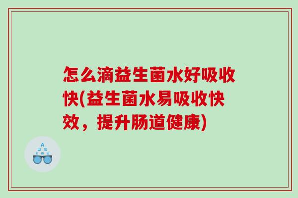 怎么滴益生菌水好吸收快(益生菌水易吸收快效，提升肠道健康)