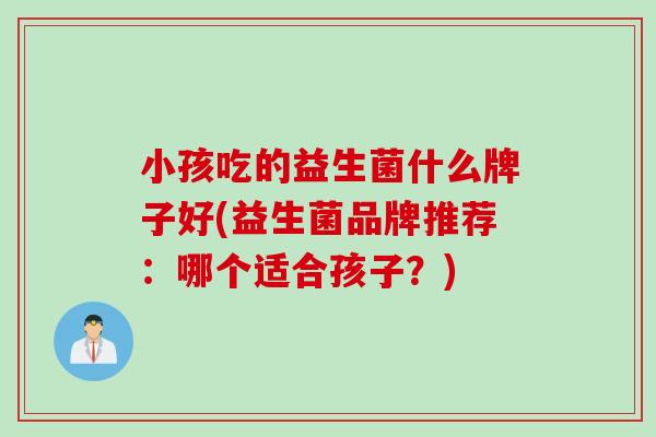 小孩吃的益生菌什么牌子好(益生菌品牌推荐：哪个适合孩子？)