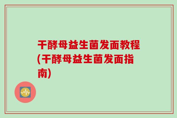 干酵母益生菌发面教程(干酵母益生菌发面指南)