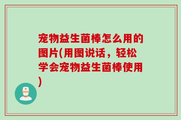 宠物益生菌棒怎么用的图片(用图说话，轻松学会宠物益生菌棒使用)