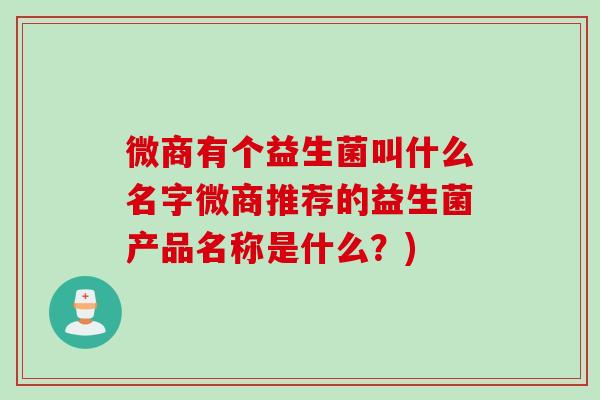 微商有个益生菌叫什么名字微商推荐的益生菌产品名称是什么？)