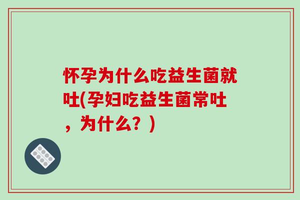 怀孕为什么吃益生菌就吐(孕妇吃益生菌常吐，为什么？)