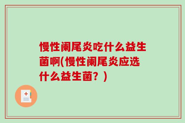 慢性阑尾炎吃什么益生菌啊(慢性阑尾炎应选什么益生菌？)