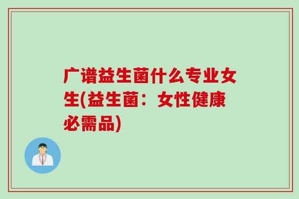 广谱益生菌什么专业女生(益生菌：女性健康必需品)