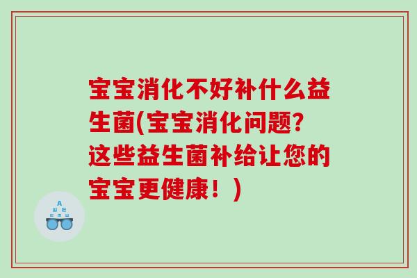 宝宝消化不好补什么益生菌(宝宝消化问题？这些益生菌补给让您的宝宝更健康！)