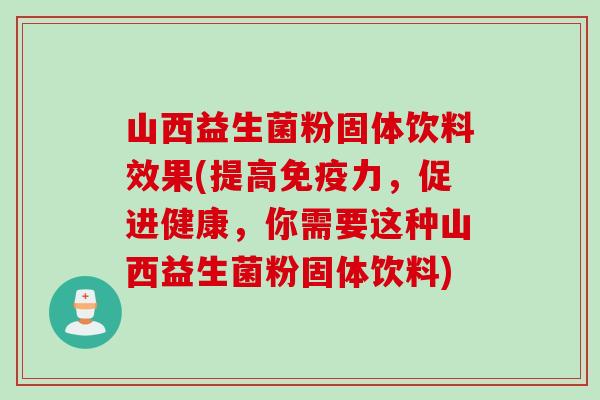 山西益生菌粉固体饮料效果(提高免疫力，促进健康，你需要这种山西益生菌粉固体饮料)
