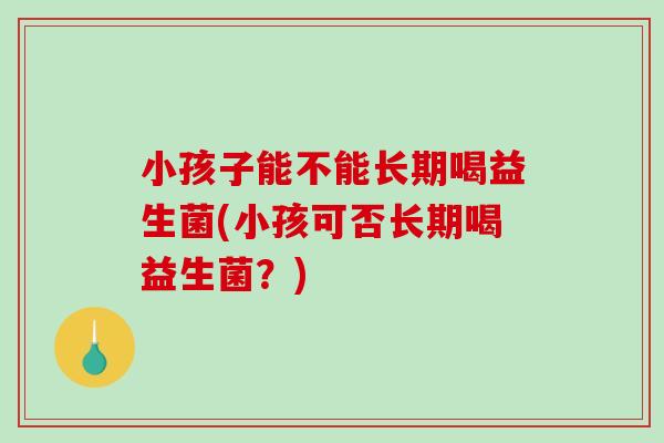 小孩子能不能长期喝益生菌(小孩可否长期喝益生菌？)