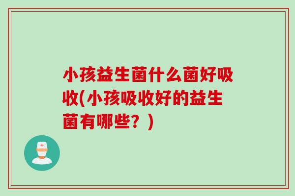 小孩益生菌什么菌好吸收(小孩吸收好的益生菌有哪些？)