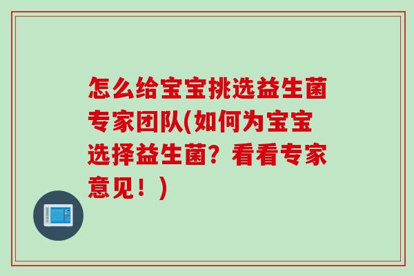 怎么给宝宝挑选益生菌专家团队(如何为宝宝选择益生菌？看看专家意见！)