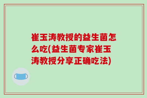 崔玉涛教授的益生菌怎么吃(益生菌专家崔玉涛教授分享正确吃法)