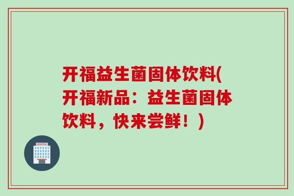 开福益生菌固体饮料(开福新品：益生菌固体饮料，快来尝鲜！)