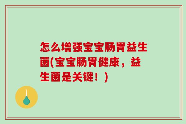 怎么增强宝宝肠胃益生菌(宝宝肠胃健康,益生菌是关键!) 怎么增强宝宝肠胃益生菌(宝宝肠胃健康,益生菌是关键!)