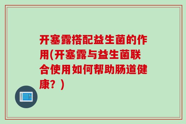 开塞露搭配益生菌的作用(开塞露与益生菌联合使用如何帮助肠道健康？)