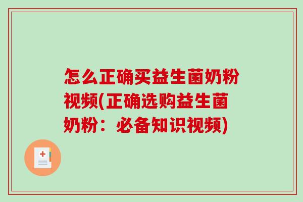 怎么正确买益生菌奶粉视频(正确选购益生菌奶粉：必备知识视频)