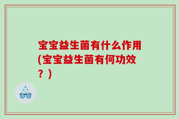 宝宝益生菌有什么作用(宝宝益生菌有何功效?) 宝宝益生菌有什么作用(宝宝益生菌有何功效?)