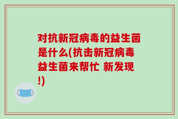 对抗新冠的益生菌是什么(抗击新冠益生菌来帮忙 新发现!) 对抗新冠的益生菌是什么(抗击新冠益生菌来帮忙 新发现!)