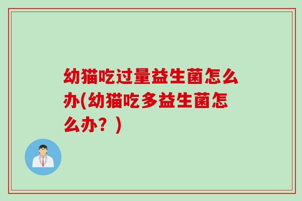 幼猫吃过量益生菌怎么办(幼猫吃多益生菌怎么办？)