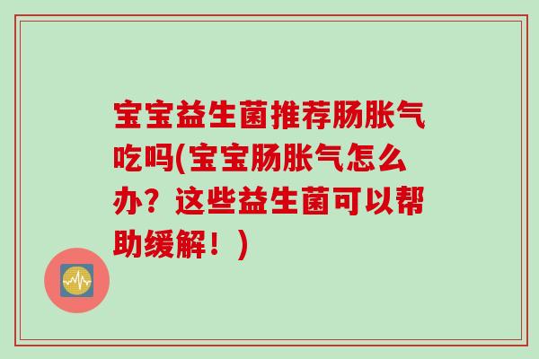 宝宝益生菌推荐肠胀气吃吗(宝宝肠胀气怎么办？这些益生菌可以帮助缓解！)
