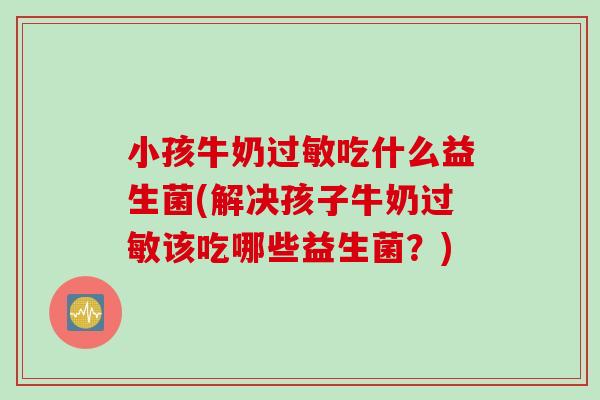 小孩牛奶过敏吃什么益生菌(解决孩子牛奶过敏该吃哪些益生菌？)