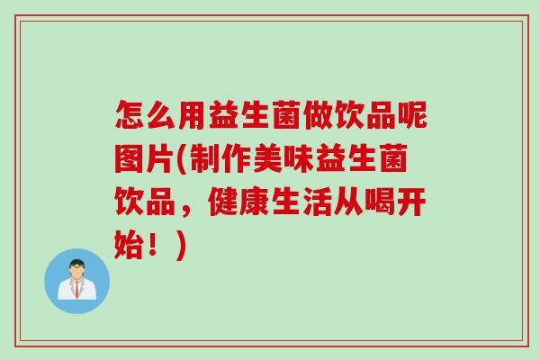 怎么用益生菌做饮品呢图片(制作美味益生菌饮品，健康生活从喝开始！)
