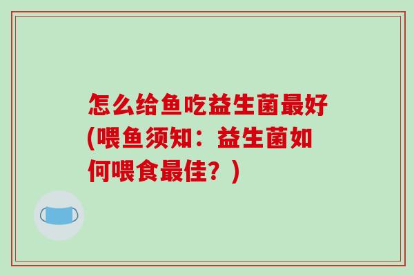 怎么给鱼吃益生菌好(喂鱼须知:益生菌如何喂食佳?) 怎么给鱼吃益生菌好(喂鱼须知:益生菌如何喂食佳?)