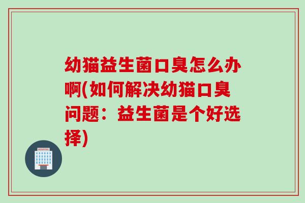 幼猫益生菌口臭怎么办啊(如何解决幼猫口臭问题：益生菌是个好选择)