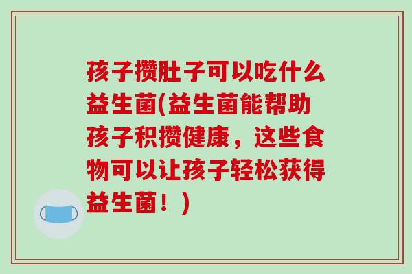 孩子攒肚子可以吃什么益生菌(益生菌能帮助孩子积攒健康,这些食物可以让孩子轻松获得益生菌!) 孩子攒肚子可以吃什么益生菌(益生菌能帮助孩子积攒健康,这些食物可以让孩子轻松获得益生菌!)