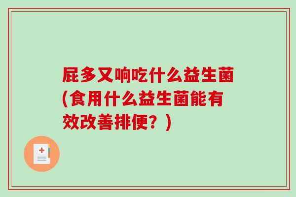 屁多又响吃什么益生菌(食用什么益生菌能有效改善排便？)