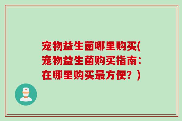 宠物益生菌哪里购买(宠物益生菌购买指南：在哪里购买最方便？)