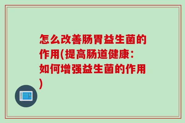 怎么改善肠胃益生菌的作用(提高肠道健康：如何增强益生菌的作用)