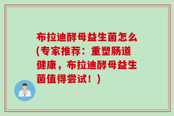 布拉迪酵母益生菌怎么(专家推荐：重塑肠道健康，布拉迪酵母益生菌值得尝试！)