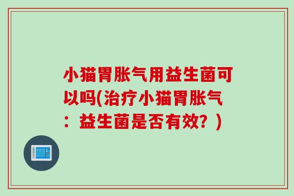 小猫胃用益生菌可以吗(小猫胃:益生菌是否有效?) 小猫胃用益生菌可以吗(小猫胃:益生菌是否有效?)