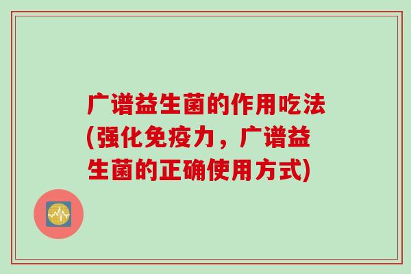 广谱益生菌的作用吃法(强化免疫力，广谱益生菌的正确使用方式)