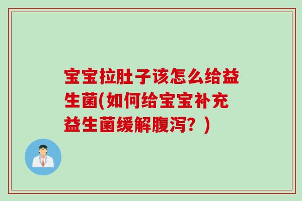宝宝拉肚子该怎么给益生菌(如何给宝宝补充益生菌缓解腹泻？)