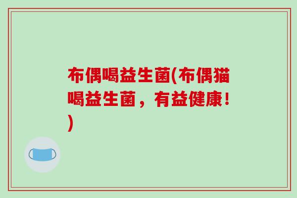 布偶喝益生菌(布偶猫喝益生菌,有益健康!) 布偶喝益生菌(布偶猫喝益生菌,有益健康!)