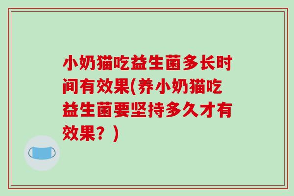 小奶猫吃益生菌多长时间有效果(养小奶猫吃益生菌要坚持多久才有效果?) 小奶猫吃益生菌多长时间有效果(养小奶猫吃益生菌要坚持多久才有效果?)
