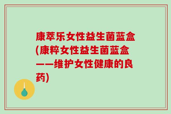 康萃乐女性益生菌蓝盒(康粹女性益生菌蓝盒——维护女性健康的良药)