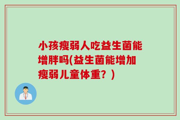 小孩瘦弱人吃益生菌能增胖吗(益生菌能增加瘦弱儿童体重?) 小孩瘦弱人吃益生菌能增胖吗(益生菌能增加瘦弱儿童体重?)