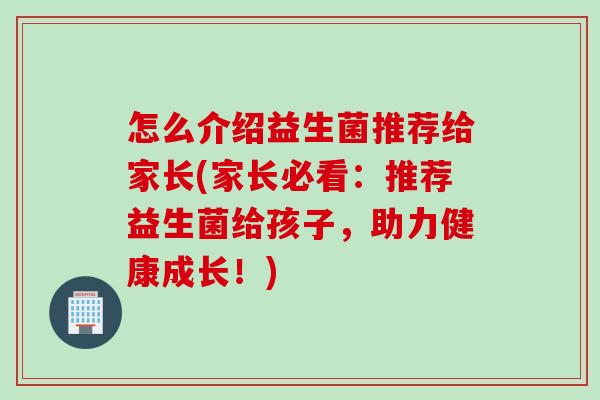 怎么介绍益生菌推荐给家长(家长必看：推荐益生菌给孩子，助力健康成长！)