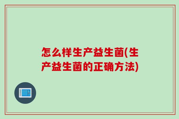 怎么样生产益生菌(生产益生菌的正确方法)