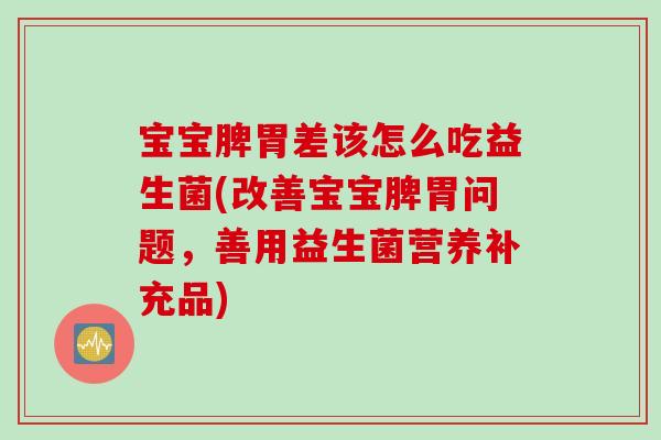 宝宝脾胃差该怎么吃益生菌(改善宝宝脾胃问题，善用益生菌营养补充品)