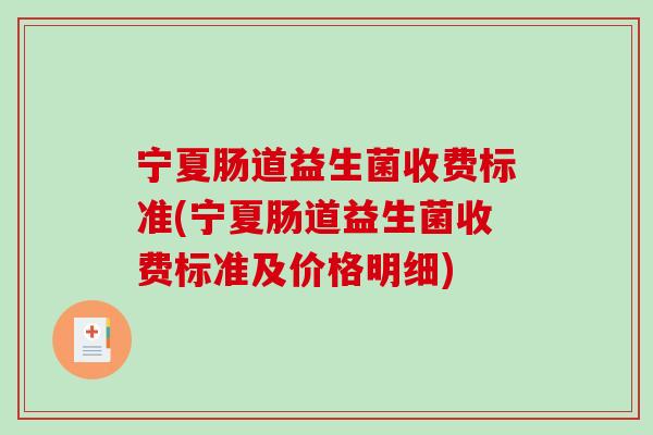 宁夏肠道益生菌收费标准(宁夏肠道益生菌收费标准及价格明细)