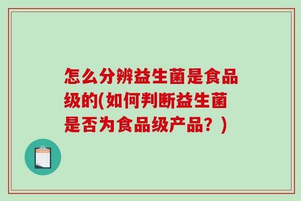 怎么分辨益生菌是食品级的(如何判断益生菌是否为食品级产品？)