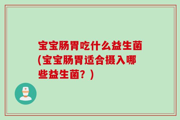 宝宝肠胃吃什么益生菌(宝宝肠胃适合摄入哪些益生菌？)