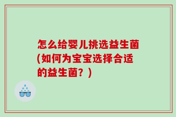 怎么给婴儿挑选益生菌(如何为宝宝选择合适的益生菌？)