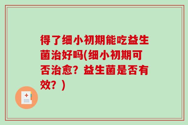得了细小初期能吃益生菌治好吗(细小初期可否治愈？益生菌是否有效？)