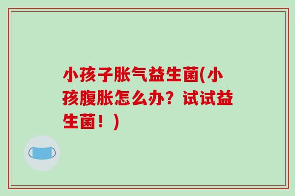 小孩子胀气益生菌(小孩腹胀怎么办？试试益生菌！)