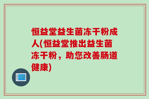 恒益堂益生菌冻干粉成人(恒益堂推出益生菌冻干粉，助您改善肠道健康)