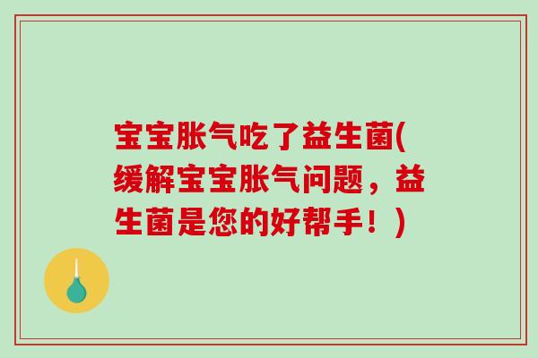 宝宝吃了益生菌(缓解宝宝问题,益生菌是您的好帮手!) 宝宝吃了益生菌(缓解宝宝问题,益生菌是您的好帮手!)